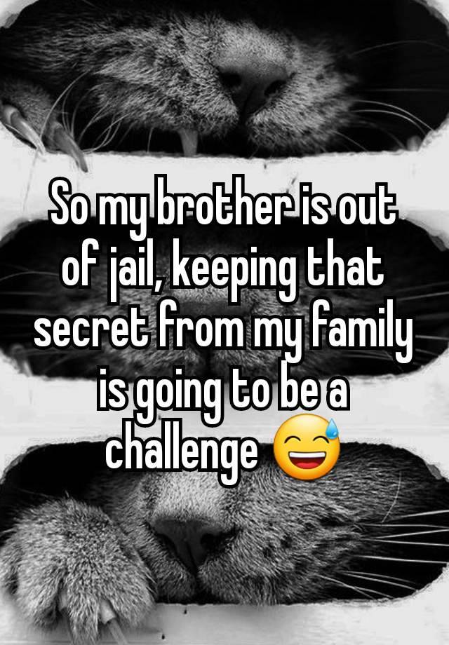 So my brother is out of jail, keeping that secret from my family is going to be a challenge 😅