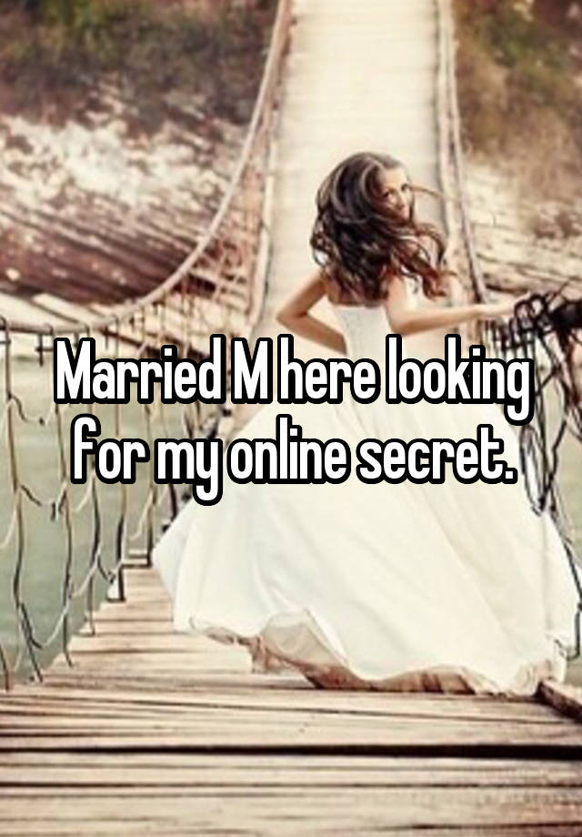 Married M here looking for my online secret.