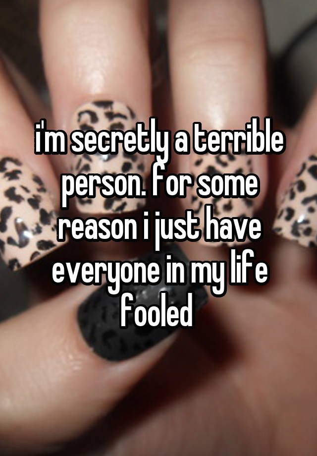 i'm secretly a terrible person. for some reason i just have everyone in my life fooled 