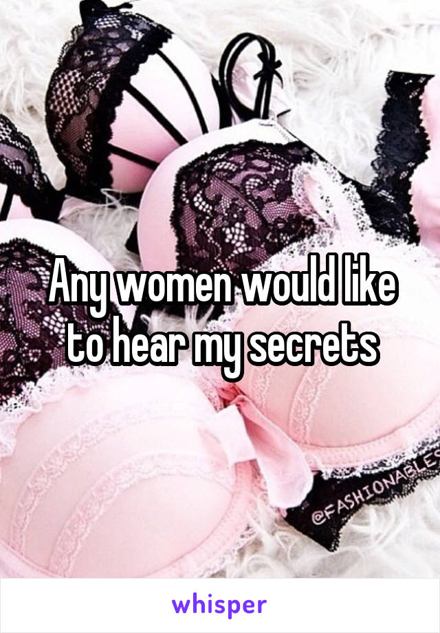 Any women would like to hear my secrets