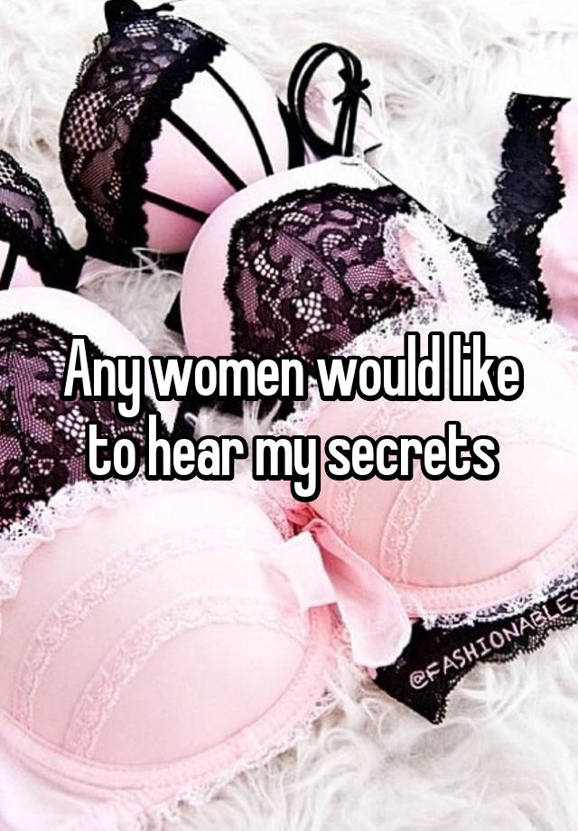 Any women would like to hear my secrets