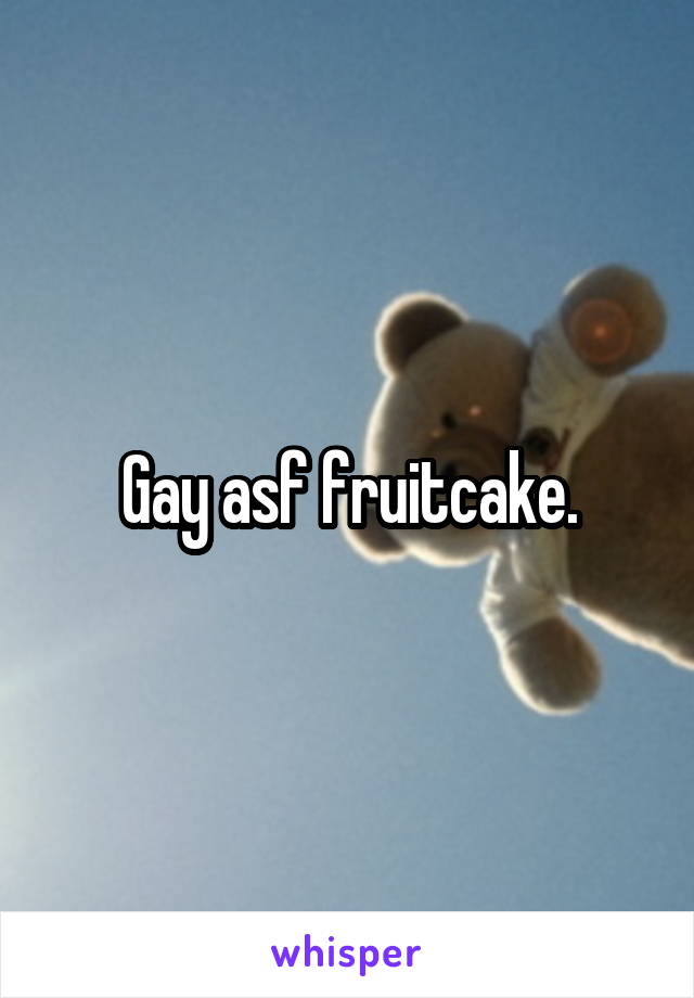 Gay asf fruitcake.