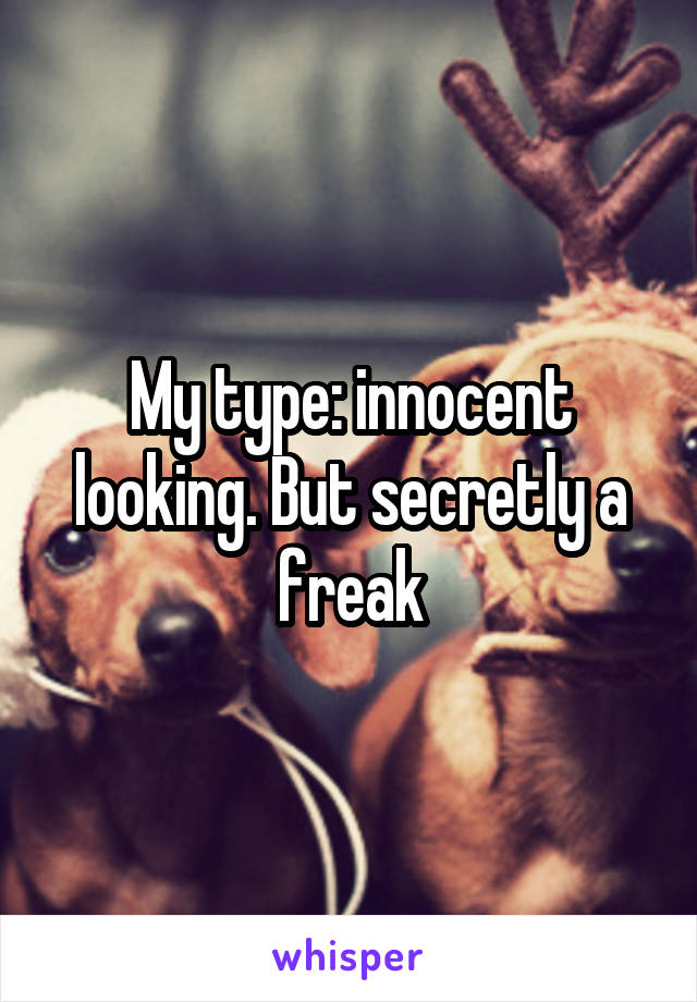 My type: innocent looking. But secretly a freak