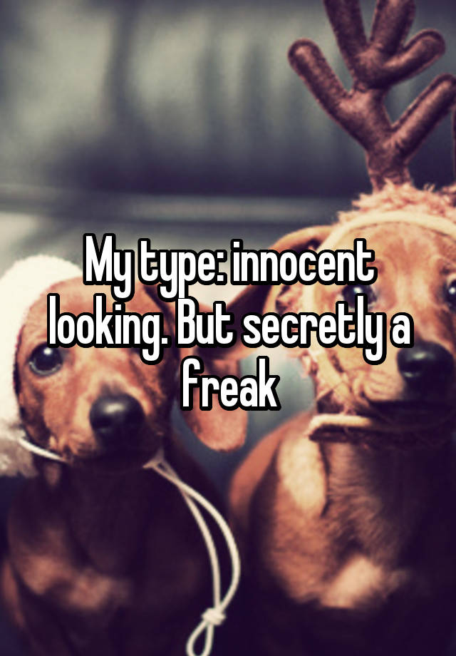 My type: innocent looking. But secretly a freak