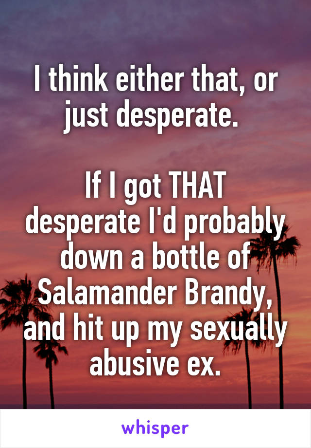 I think either that, or just desperate. 

If I got THAT desperate I'd probably down a bottle of Salamander Brandy, and hit up my sexually abusive ex.