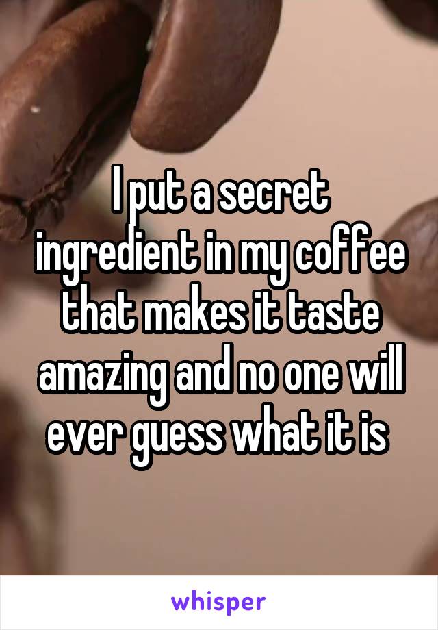 I put a secret ingredient in my coffee that makes it taste amazing and no one will ever guess what it is 