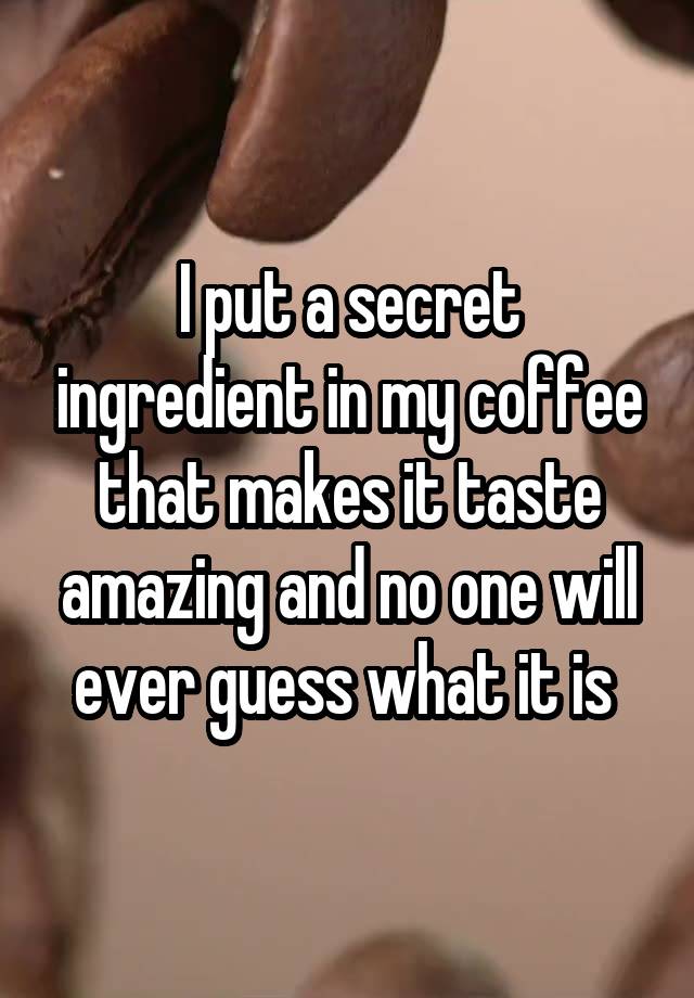 I put a secret ingredient in my coffee that makes it taste amazing and no one will ever guess what it is 