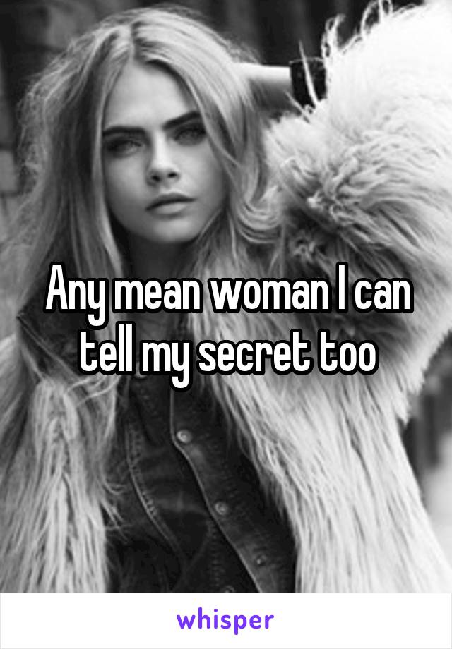 Any mean woman I can tell my secret too