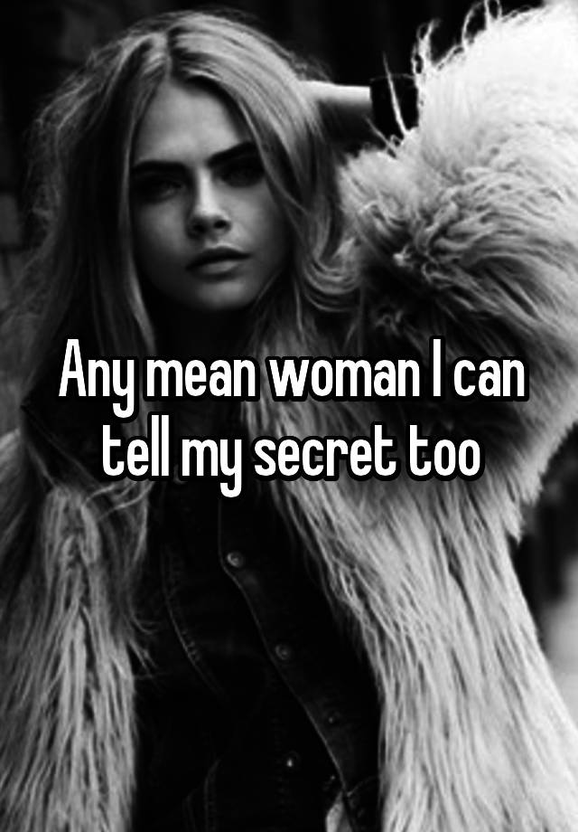 Any mean woman I can tell my secret too