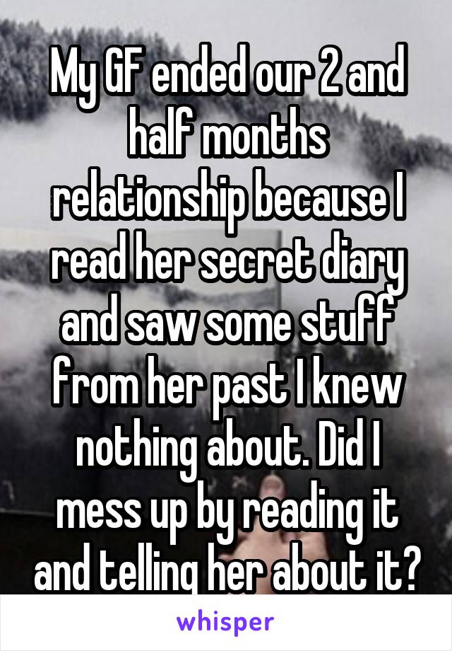 My GF ended our 2 and half months relationship because I read her secret diary and saw some stuff from her past I knew nothing about. Did I mess up by reading it and telling her about it?