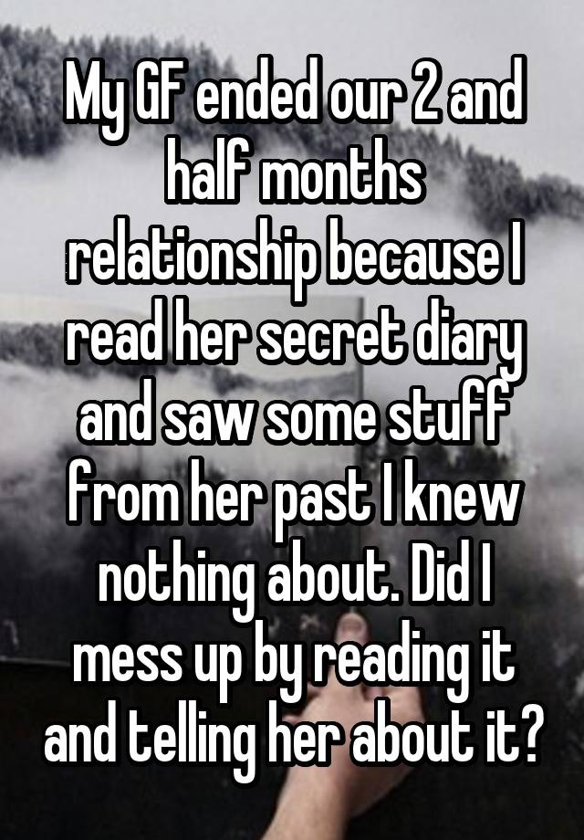 My GF ended our 2 and half months relationship because I read her secret diary and saw some stuff from her past I knew nothing about. Did I mess up by reading it and telling her about it?