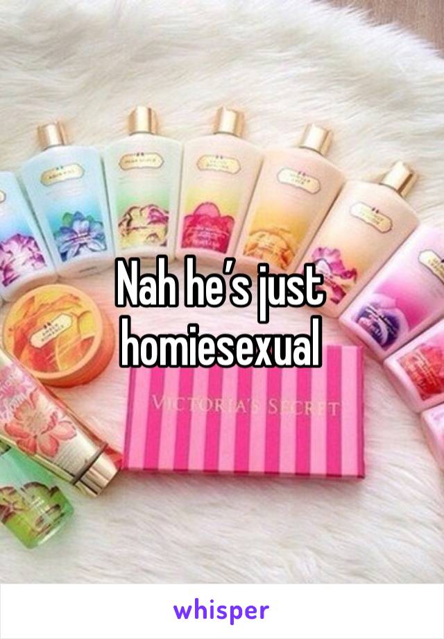 Nah he’s just homiesexual 