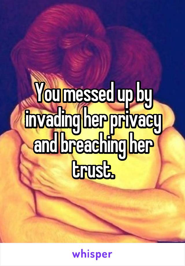 You messed up by invading her privacy and breaching her trust.