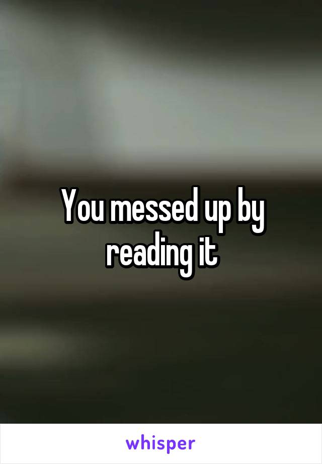 You messed up by reading it