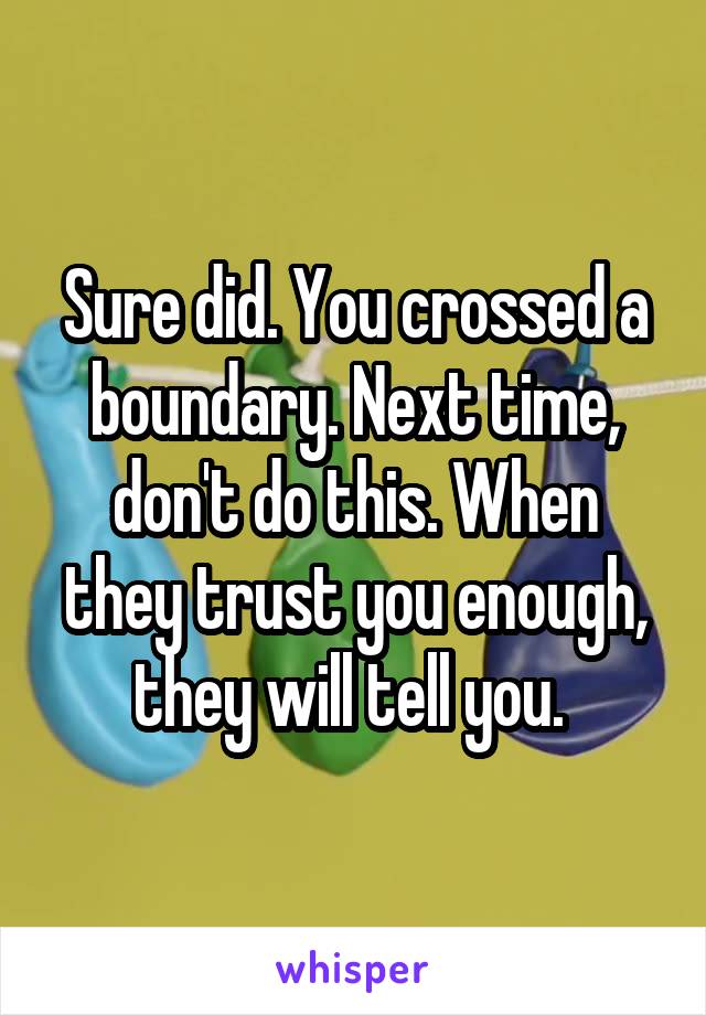 Sure did. You crossed a boundary. Next time, don't do this. When they trust you enough, they will tell you. 