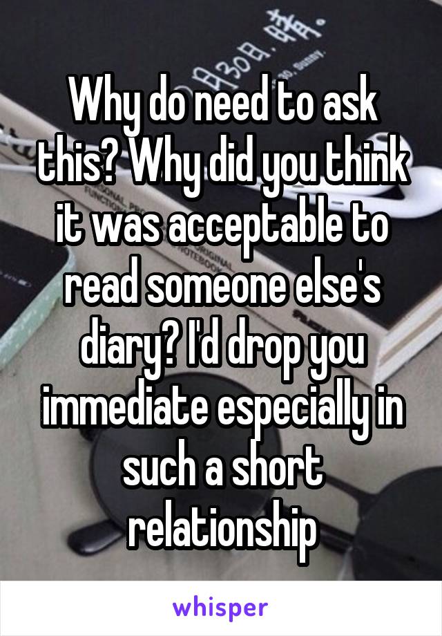 Why do need to ask this? Why did you think it was acceptable to read someone else's diary? I'd drop you immediate especially in such a short relationship