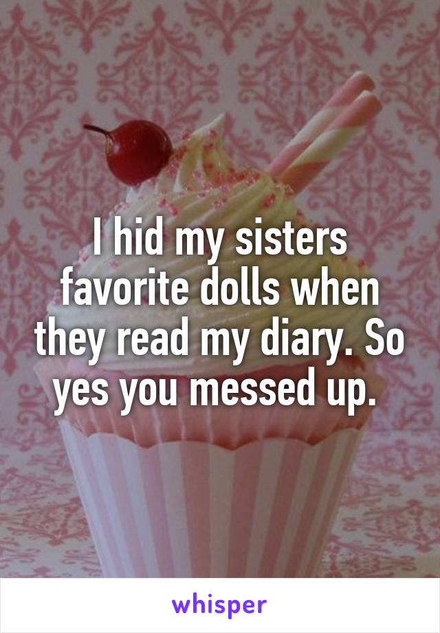 I hid my sisters favorite dolls when they read my diary. So yes you messed up. 