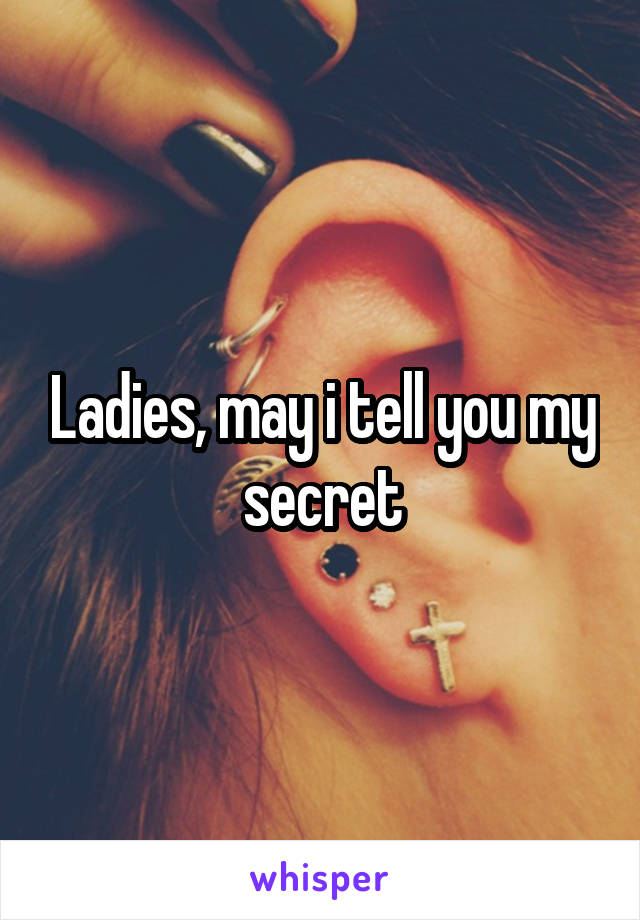 Ladies, may i tell you my secret