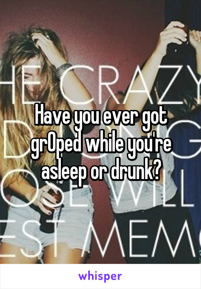 Have you ever got grOped while you're asleep or drunk?