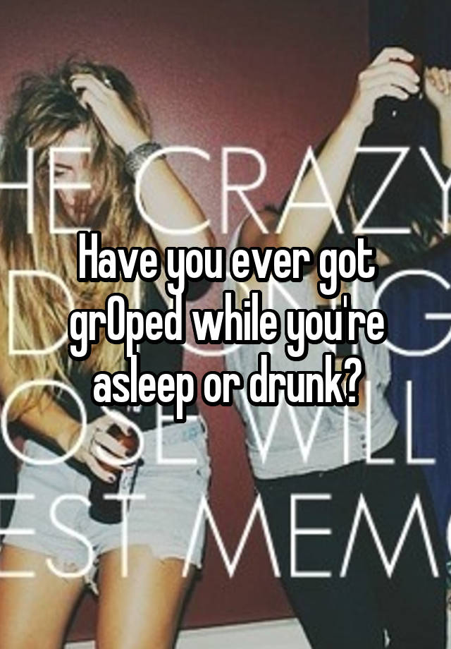 Have you ever got grOped while you're asleep or drunk?