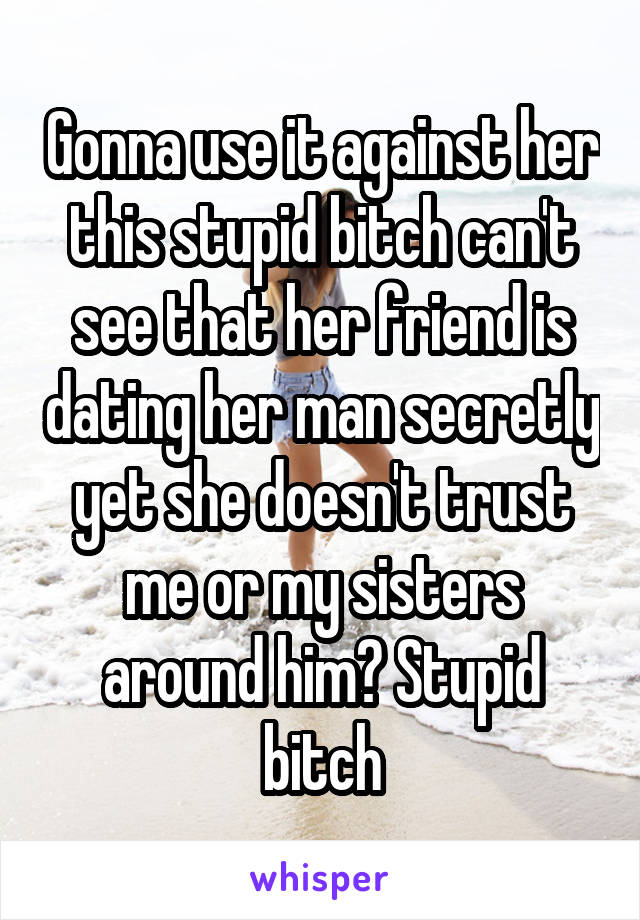 Gonna use it against her this stupid bitch can't see that her friend is dating her man secretly yet she doesn't trust me or my sisters around him? Stupid bitch