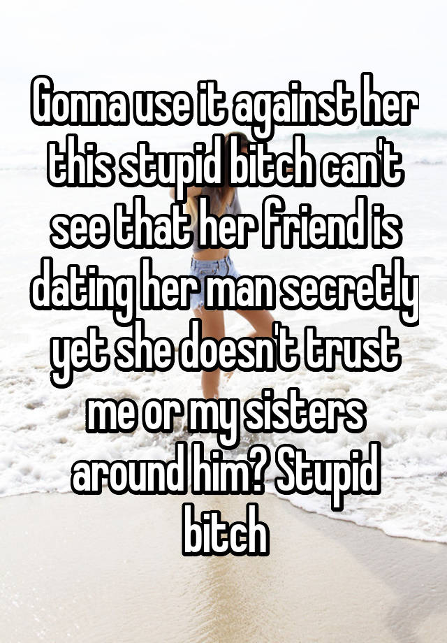 Gonna use it against her this stupid bitch can't see that her friend is dating her man secretly yet she doesn't trust me or my sisters around him? Stupid bitch