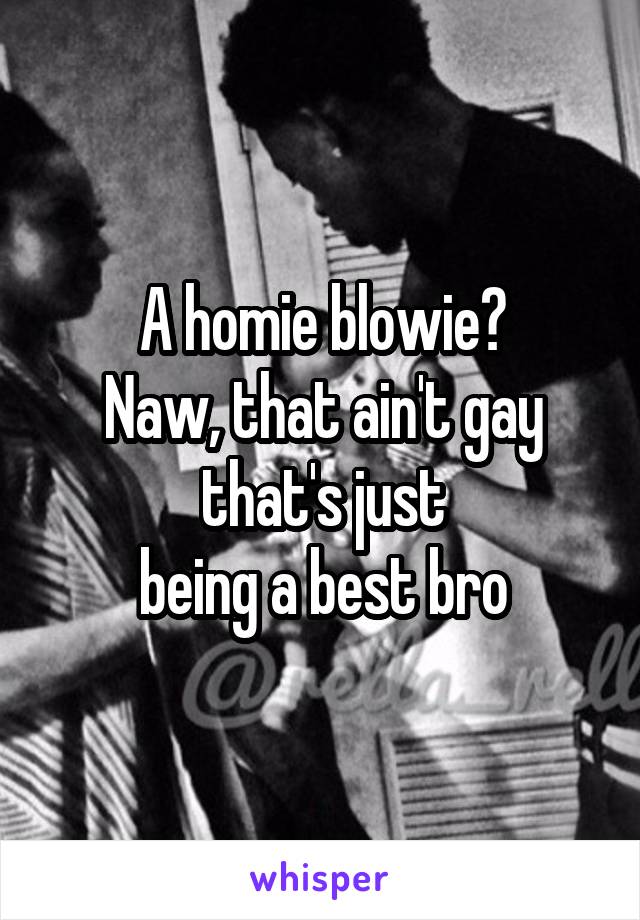 A homie blowie?
Naw, that ain't gay
that's just
being a best bro