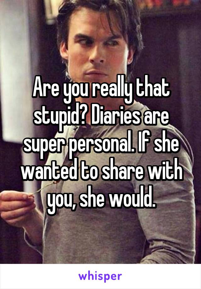 Are you really that stupid? Diaries are super personal. If she wanted to share with you, she would.