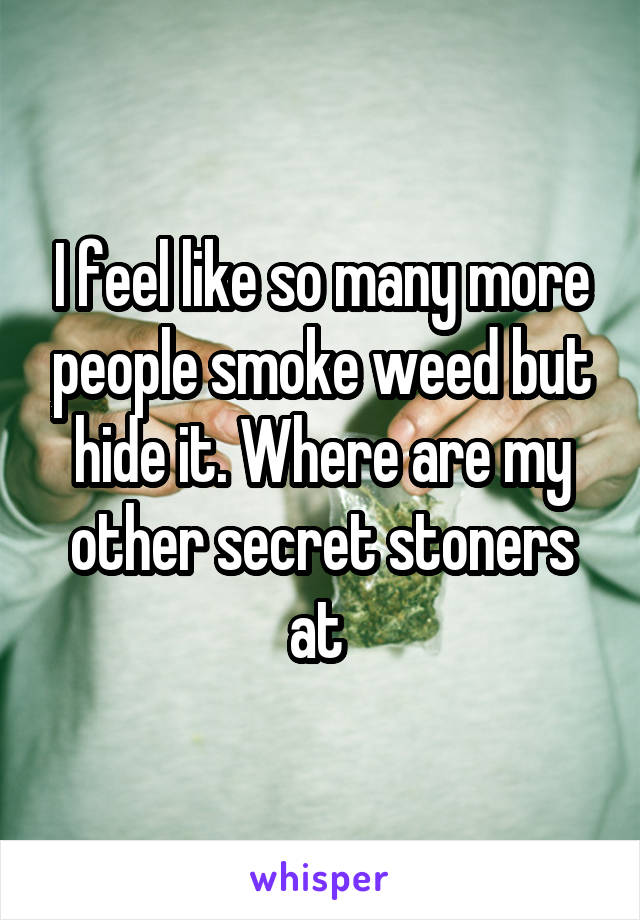 I feel like so many more people smoke weed but hide it. Where are my other secret stoners at 