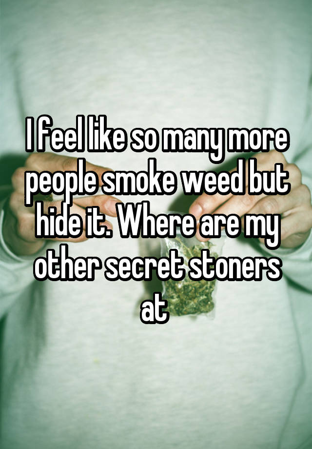 I feel like so many more people smoke weed but hide it. Where are my other secret stoners at 