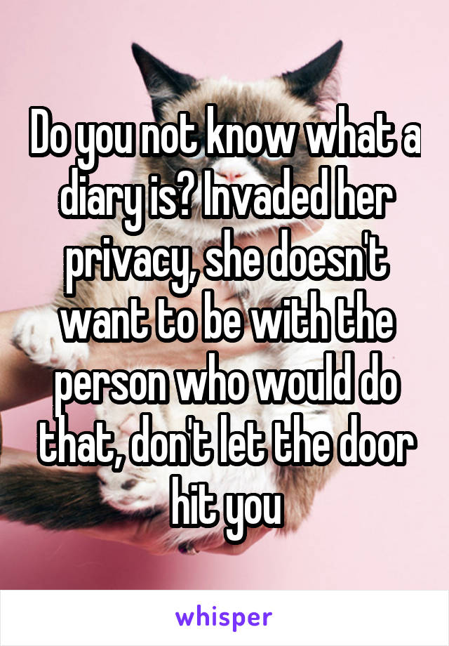 Do you not know what a diary is? Invaded her privacy, she doesn't want to be with the person who would do that, don't let the door hit you