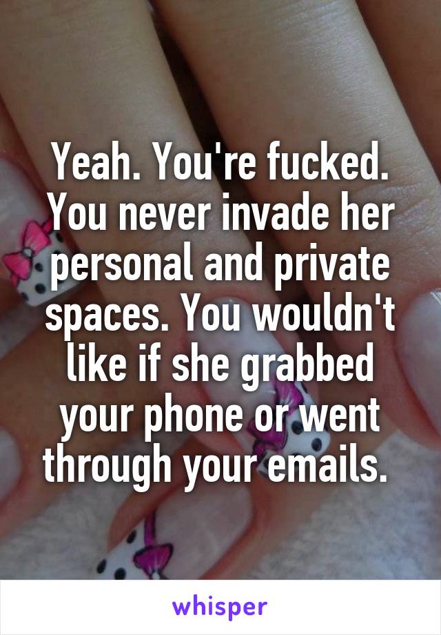 Yeah. You're fucked. You never invade her personal and private spaces. You wouldn't like if she grabbed your phone or went through your emails. 