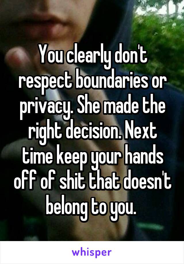 You clearly don't respect boundaries or privacy. She made the right decision. Next time keep your hands off of shit that doesn't belong to you. 