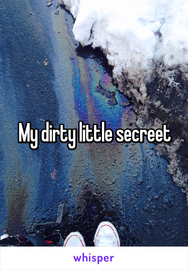 My dirty little secreet