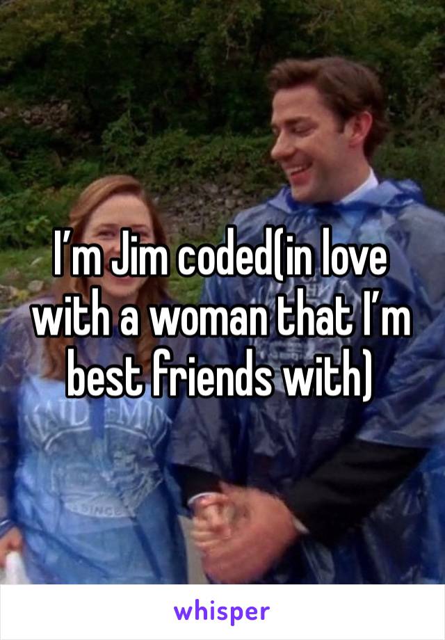 I’m Jim coded(in love with a woman that I’m best friends with)