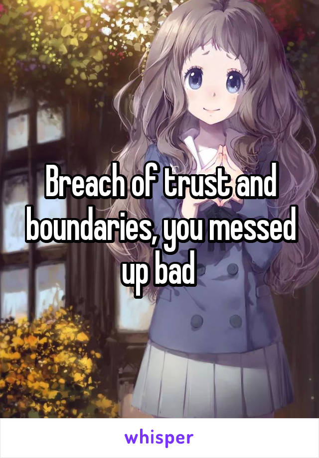 Breach of trust and boundaries, you messed up bad 