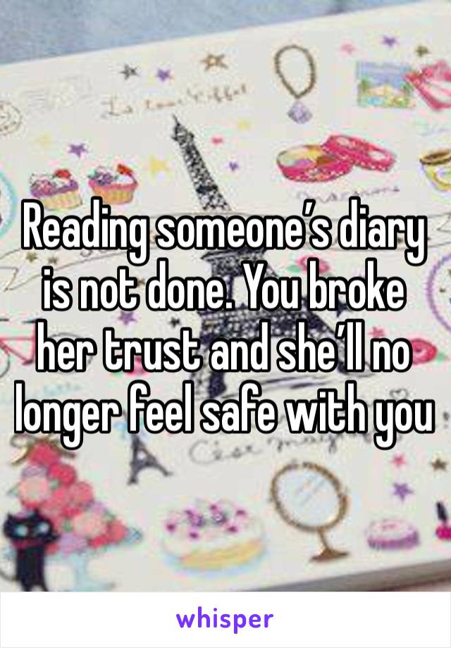 Reading someone’s diary is not done. You broke her trust and she’ll no longer feel safe with you