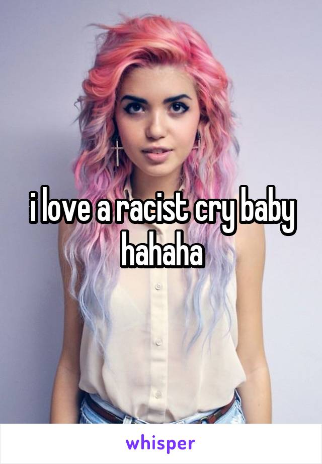 i love a racist cry baby hahaha