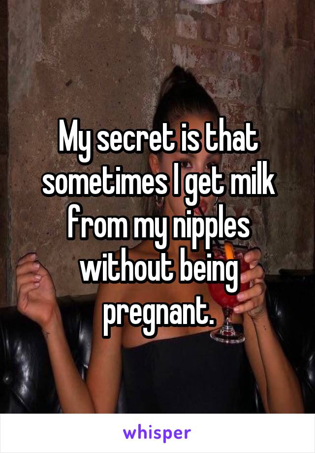 My secret is that sometimes I get milk from my nipples without being pregnant.