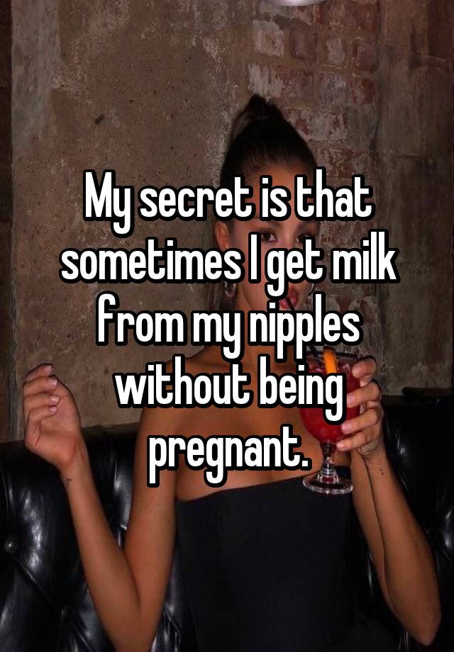 My secret is that sometimes I get milk from my nipples without being pregnant.