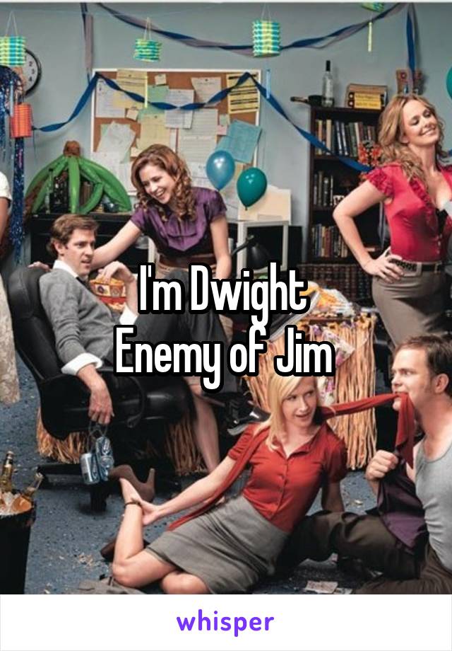 I'm Dwight 
Enemy of Jim 