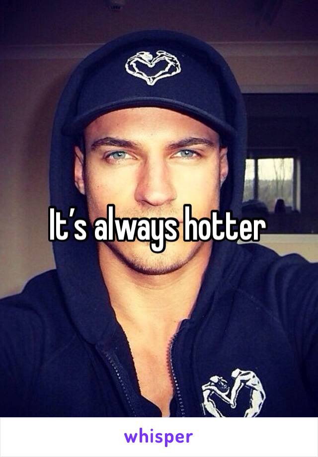 It’s always hotter