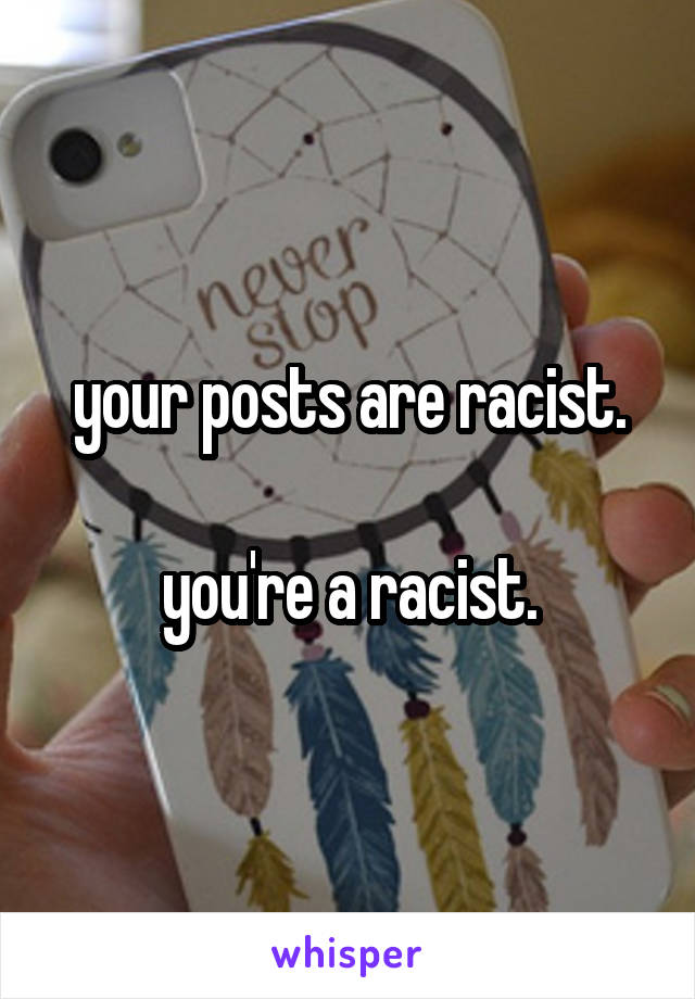 your posts are racist.

you're a racist.