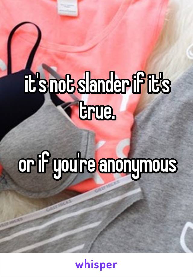 it's not slander if it's true.

or if you're anonymous 