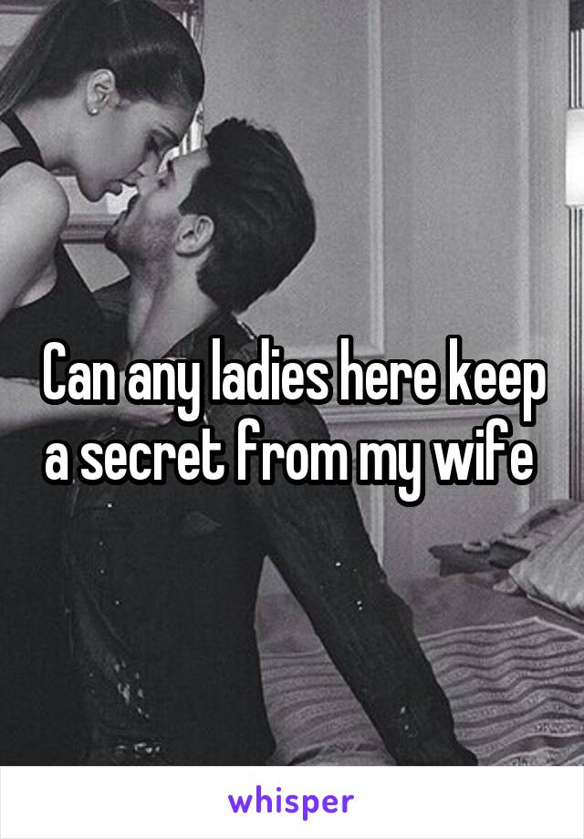 Can any ladies here keep a secret from my wife 