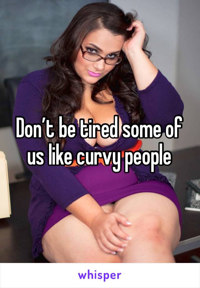 Don’t be tired some of us like curvy people 