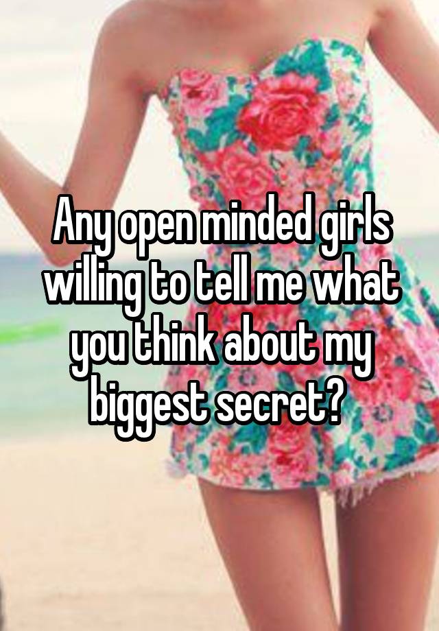 Any open minded girls willing to tell me what you think about my biggest secret? 