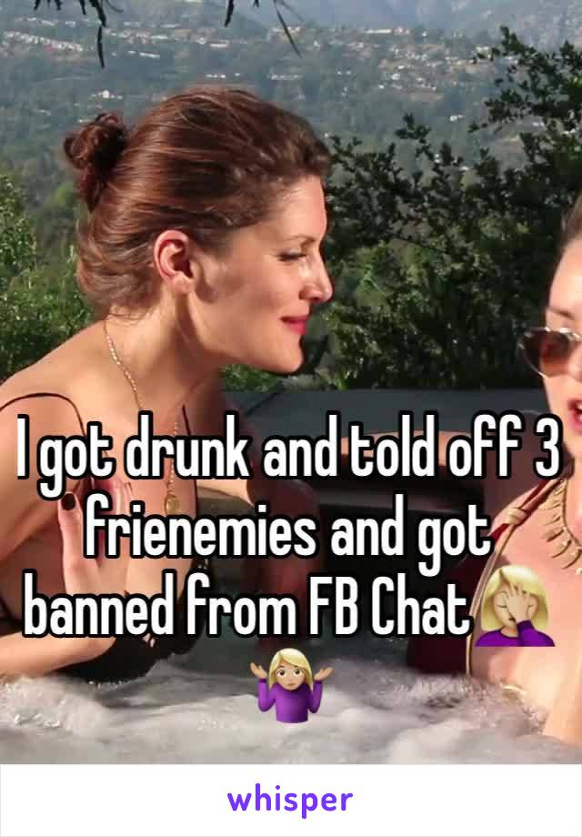 I got drunk and told off 3  frienemies and got banned from FB Chat🤦🏼‍♀️🤷🏼‍♀️