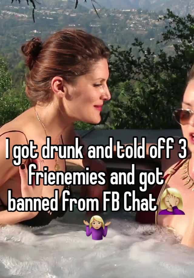 I got drunk and told off 3  frienemies and got banned from FB Chat🤦🏼‍♀️🤷🏼‍♀️