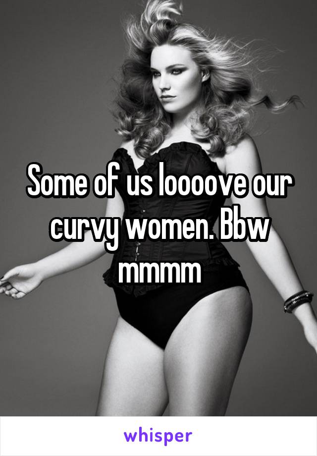 Some of us loooove our curvy women. Bbw mmmm